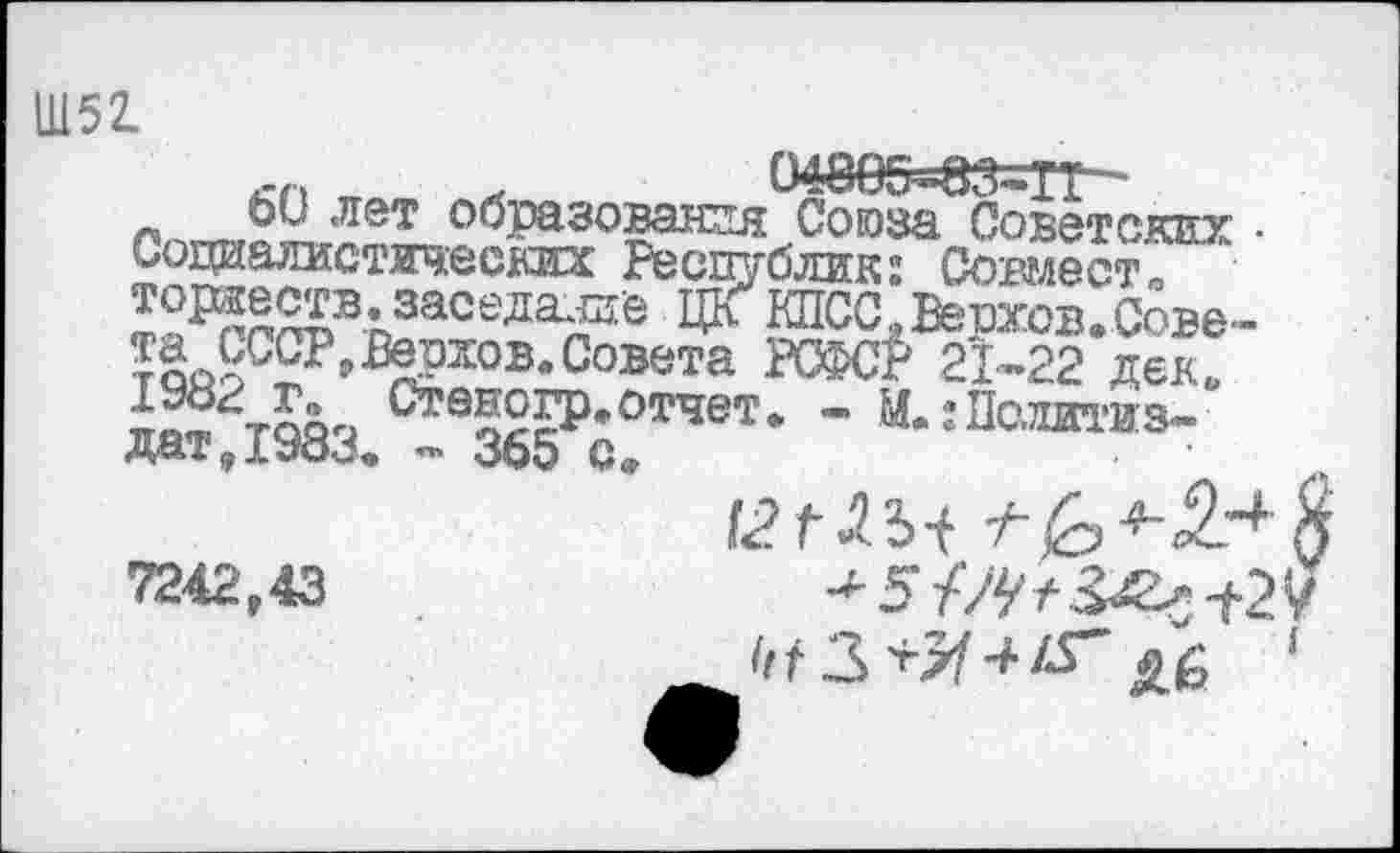 ﻿Ш52.
„	04885=83=1?
ои лет образования Союза Советских ■ Содиалистиескга: Ресщгблик: Совмест, ^Р?^в-п3аоеда?е КПСС.Верхов.Сове-т'чя?С2Р,£^”в-°о®ета Р®^ 21-22 дек. =2^тояч Ста®°ЕР>отче'г. - М.: Псллтиз-дат,1983, - 365 с»
■*5{Л/3£м29